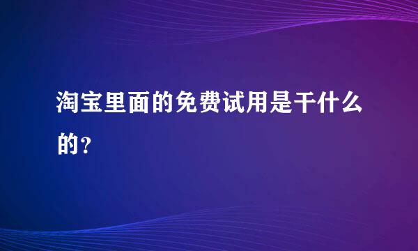 淘宝里面的免费试用是干什么的？