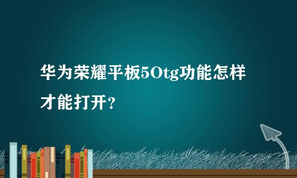 华为荣耀平板5Otg功能怎样才能打开？