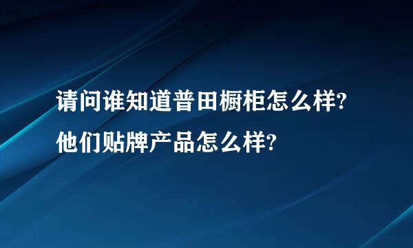 请问谁知道普田橱柜怎么样?他们贴牌产品怎么样?