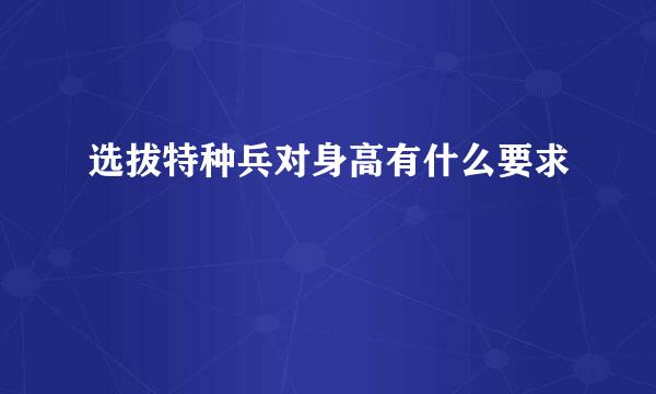 选拔特种兵对身高有什么要求