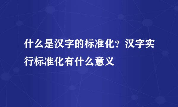 什么是汉字的标准化？汉字实行标准化有什么意义