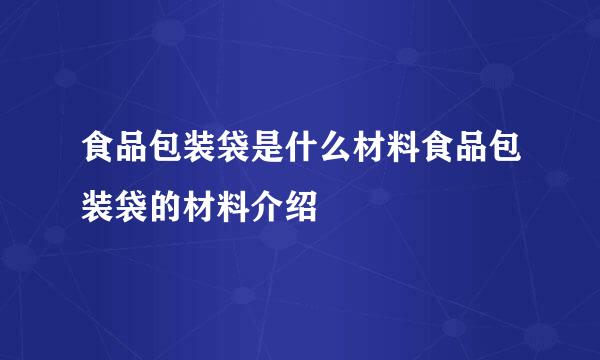 食品包装袋是什么材料食品包装袋的材料介绍