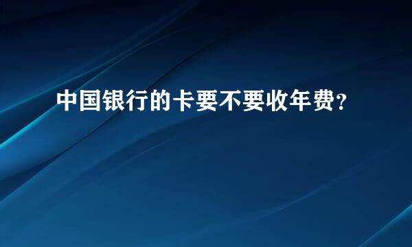 中国银行的卡要不要收年费？