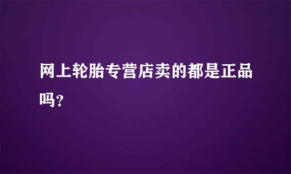 网上轮胎专营店卖的都是正品吗？