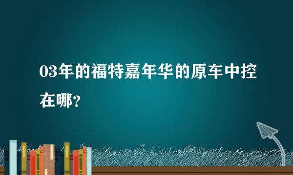 03年的福特嘉年华的原车中控在哪？