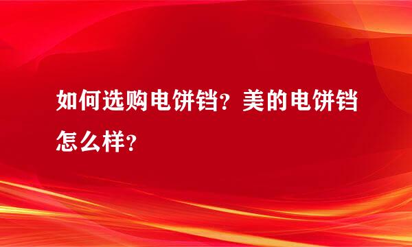 如何选购电饼铛？美的电饼铛怎么样？