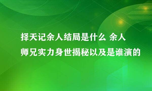 择天记余人结局是什么 余人师兄实力身世揭秘以及是谁演的