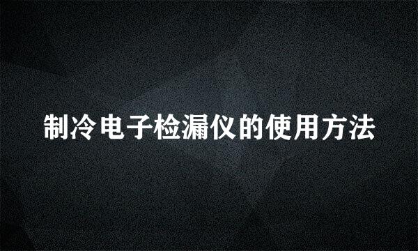 制冷电子检漏仪的使用方法