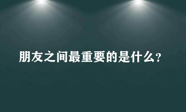 朋友之间最重要的是什么？