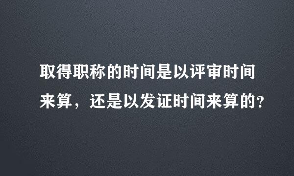 取得职称的时间是以评审时间来算，还是以发证时间来算的？