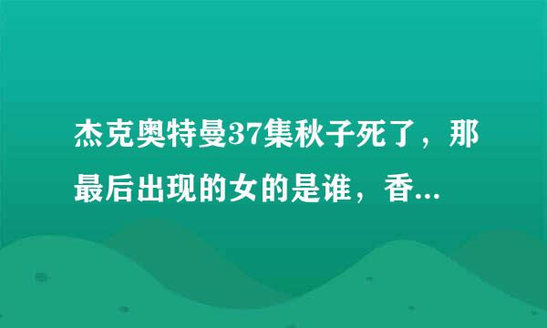 杰克奥特曼37集秋子死了，那最后出现的女的是谁，香怎么对她有好感！求解