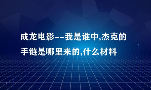 成龙电影--我是谁中,杰克的手链是哪里来的,什么材料