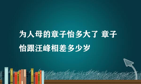 为人母的章子怡多大了 章子怡跟汪峰相差多少岁