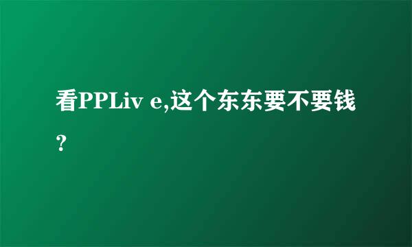 看PPLiv e,这个东东要不要钱？