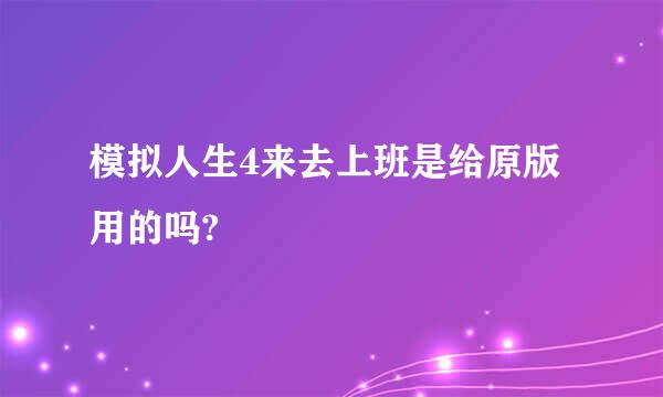 模拟人生4来去上班是给原版用的吗?