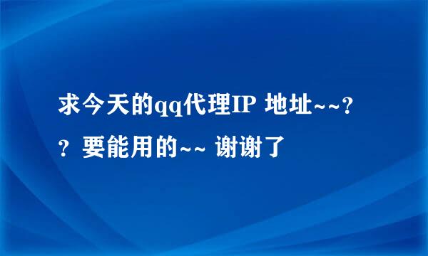 求今天的qq代理IP 地址~~？？要能用的~~ 谢谢了