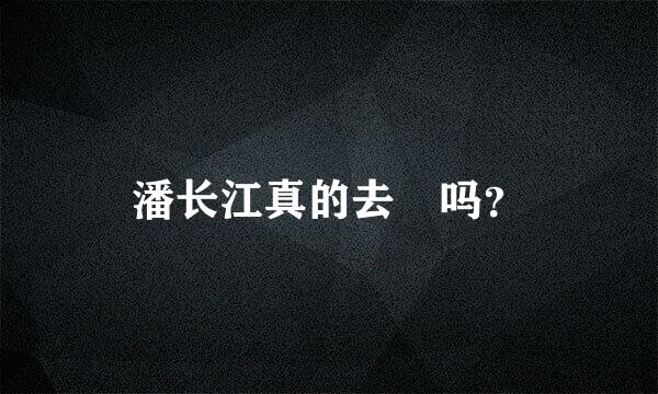 潘长江真的去赾吗？