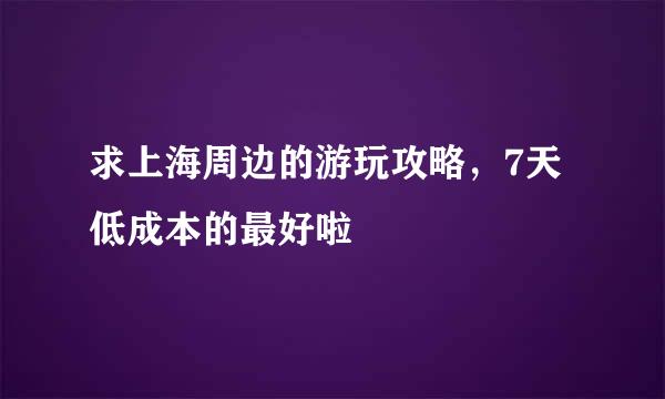 求上海周边的游玩攻略，7天低成本的最好啦