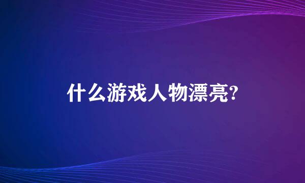 什么游戏人物漂亮?