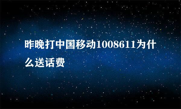 昨晚打中国移动1008611为什么送话费