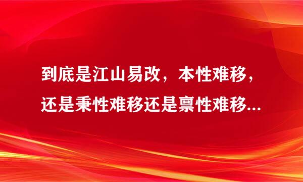 到底是江山易改，本性难移，还是秉性难移还是禀性难移？？？？