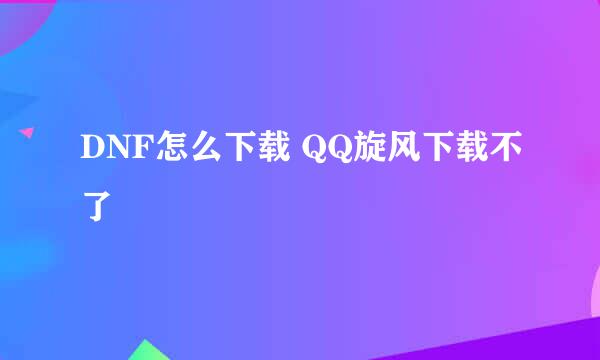 DNF怎么下载 QQ旋风下载不了