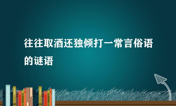 往往取酒还独倾打一常言俗语的谜语