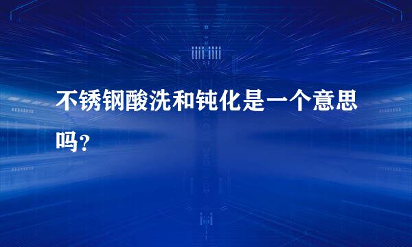 不锈钢酸洗和钝化是一个意思吗？