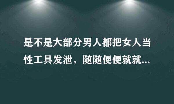 是不是大部分男人都把女人当性工具发泄，随随便便就就可以上，不需要尊重