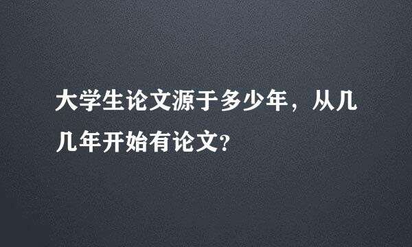 大学生论文源于多少年，从几几年开始有论文？