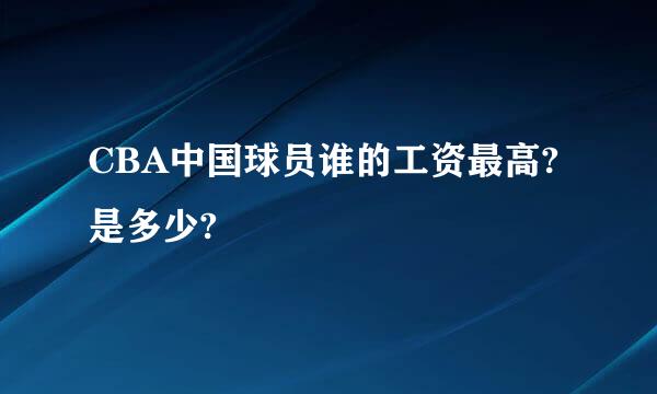 CBA中国球员谁的工资最高?是多少?