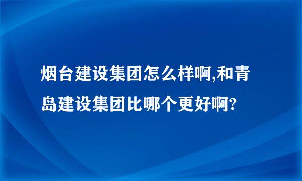 烟台建设集团怎么样啊,和青岛建设集团比哪个更好啊?