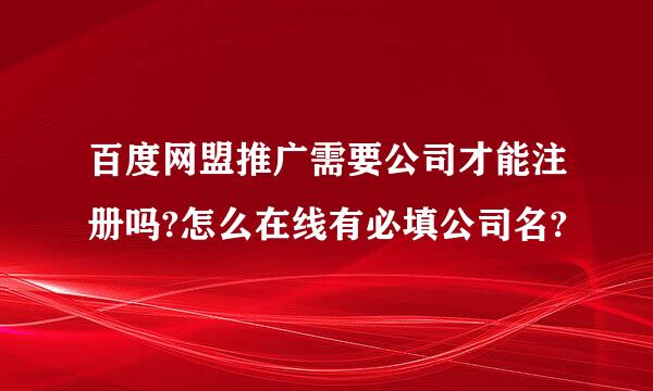 百度网盟推广需要公司才能注册吗?怎么在线有必填公司名?