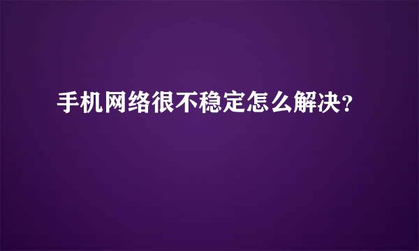 手机网络很不稳定怎么解决？