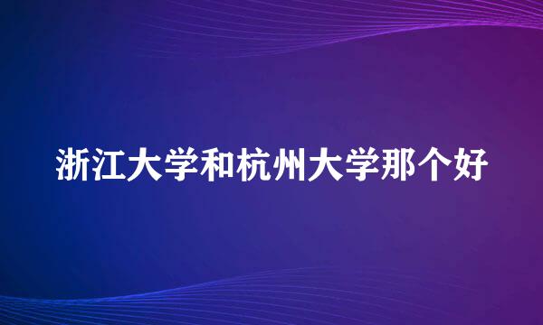 浙江大学和杭州大学那个好