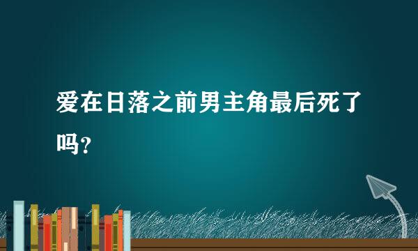 爱在日落之前男主角最后死了吗？