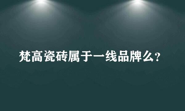 梵高瓷砖属于一线品牌么？