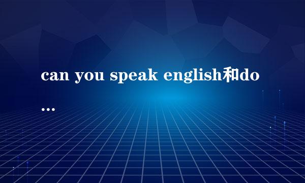 can you speak english和do you speak english有什么区别？