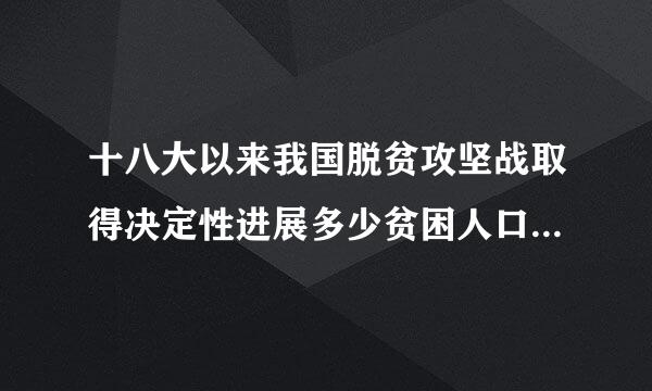 十八大以来我国脱贫攻坚战取得决定性进展多少贫困人口稳定脱贫