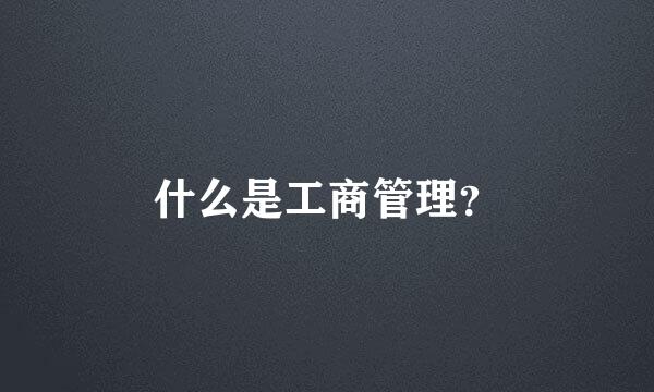 什么是工商管理？