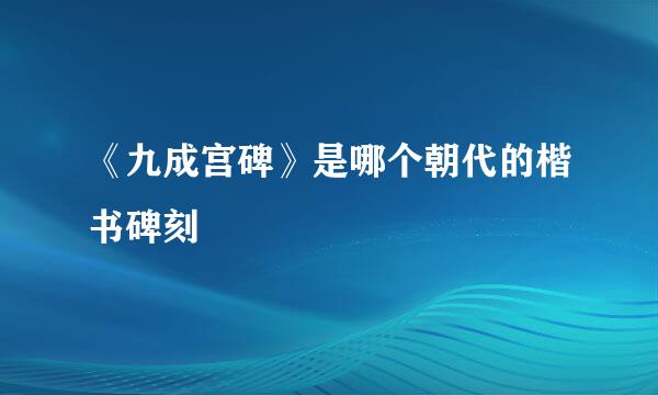 《九成宫碑》是哪个朝代的楷书碑刻