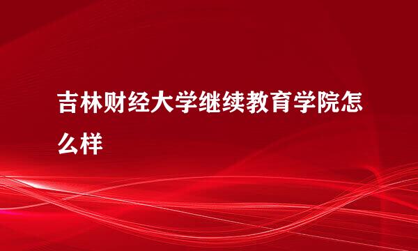 吉林财经大学继续教育学院怎么样