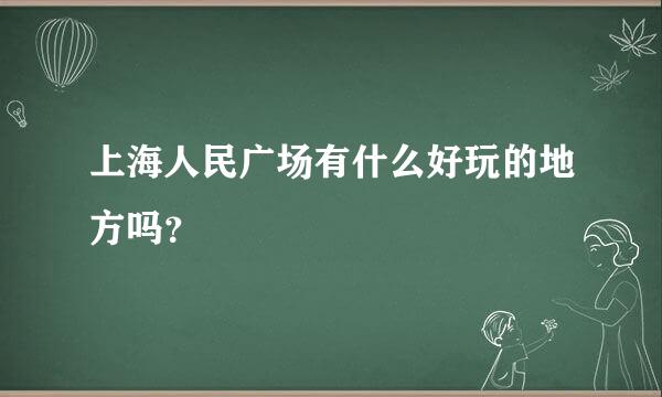 上海人民广场有什么好玩的地方吗？