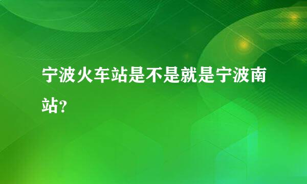 宁波火车站是不是就是宁波南站？