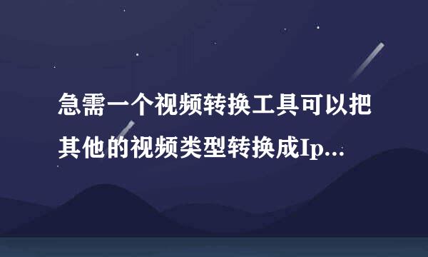 急需一个视频转换工具可以把其他的视频类型转换成Ipad能播放的