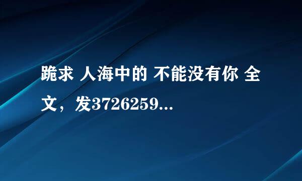 跪求 人海中的 不能没有你 全文，发372625928的qq邮箱，谢谢