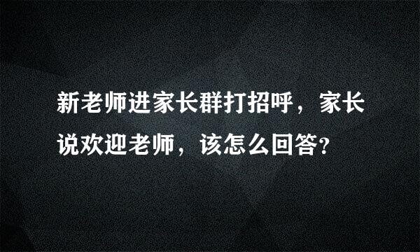 新老师进家长群打招呼，家长说欢迎老师，该怎么回答？