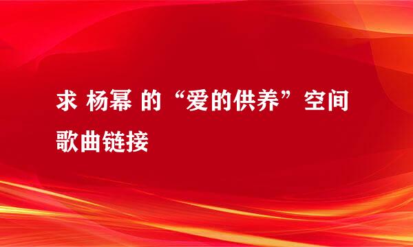 求 杨幂 的“爱的供养”空间歌曲链接