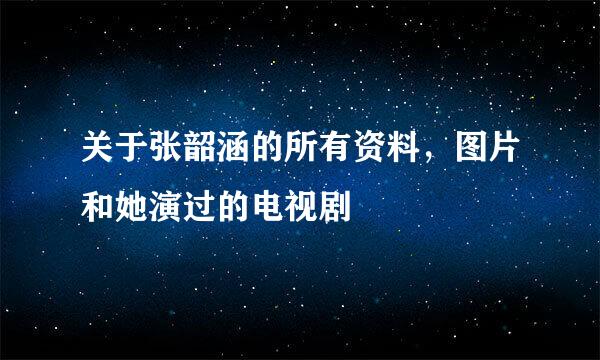 关于张韶涵的所有资料，图片和她演过的电视剧