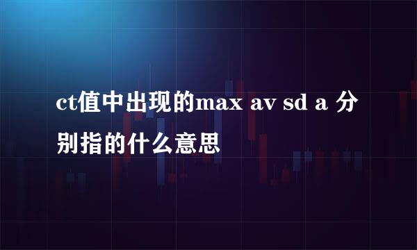 ct值中出现的max av sd a 分别指的什么意思